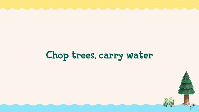 Chop trees, carry water
