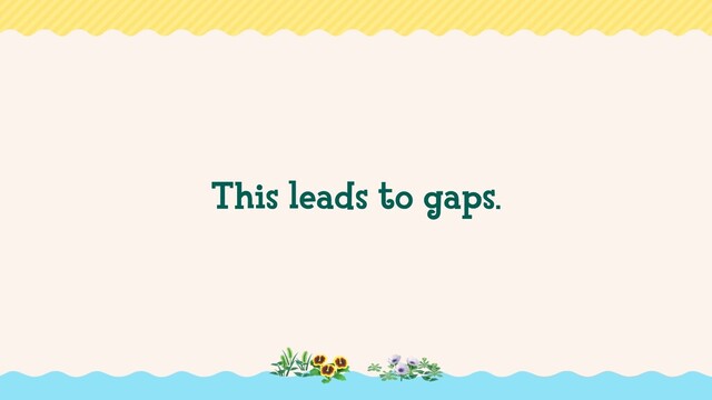 This leads to gaps.
