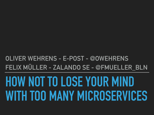 HOW NOT TO LOSE YOUR MIND
WITH TOO MANY MICROSERVICES
OLIVER WEHRENS - E-POST - @OWEHRENS
FELIX MÜLLER - ZALANDO SE - @FMUELLER_BLN
