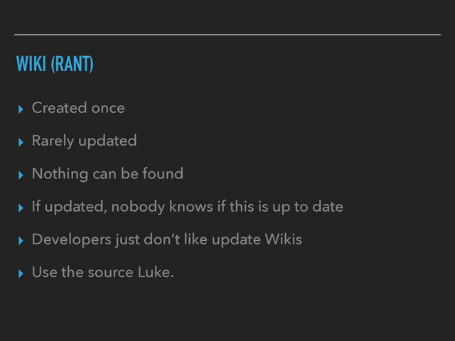 WIKI (RANT)
▸ Created once
▸ Rarely updated
▸ Nothing can be found
▸ If updated, nobody knows if this is up to date
▸ Developers just don’t like update Wikis
▸ Use the source Luke.
