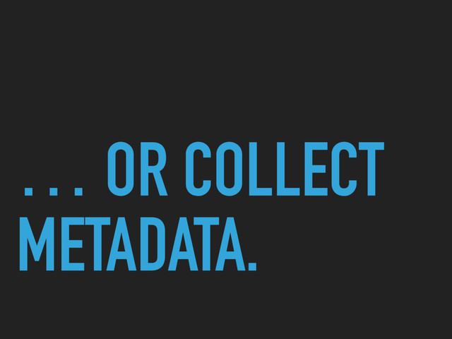 … OR COLLECT
METADATA.
