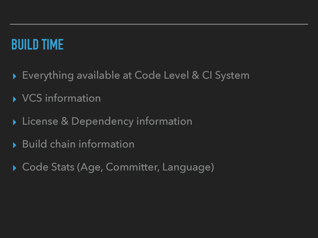 BUILD TIME
▸ Everything available at Code Level & CI System
▸ VCS information
▸ License & Dependency information
▸ Build chain information
▸ Code Stats (Age, Committer, Language)
