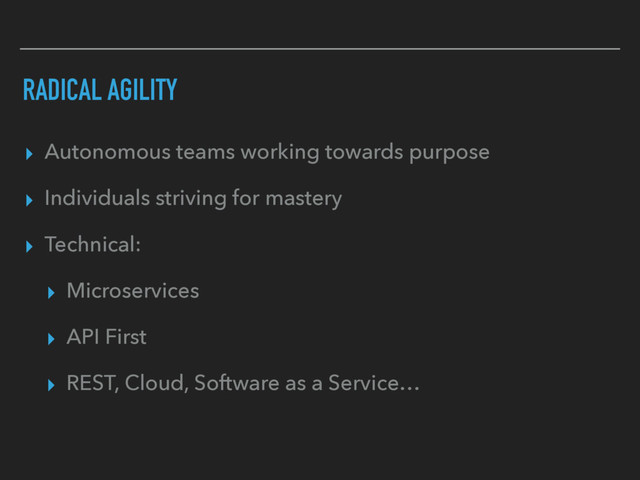 RADICAL AGILITY
▸ Autonomous teams working towards purpose
▸ Individuals striving for mastery
▸ Technical:
▸ Microservices
▸ API First
▸ REST, Cloud, Software as a Service…
