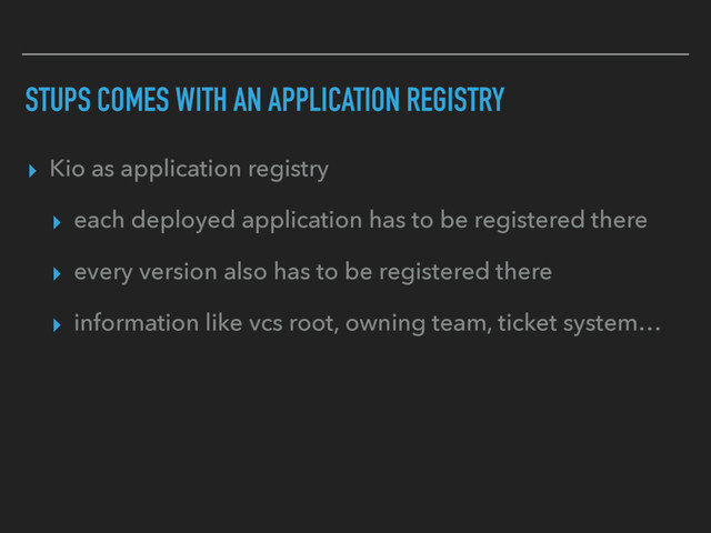 STUPS COMES WITH AN APPLICATION REGISTRY
▸ Kio as application registry
▸ each deployed application has to be registered there
▸ every version also has to be registered there
▸ information like vcs root, owning team, ticket system…
