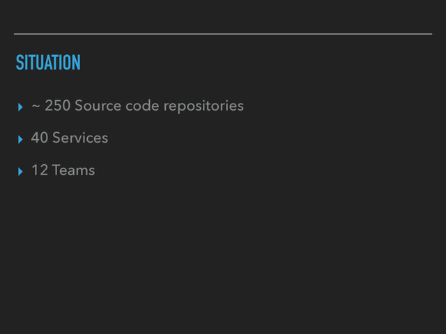 SITUATION
▸ ~ 250 Source code repositories
▸ 40 Services
▸ 12 Teams
