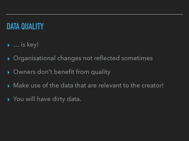 DATA QUALITY
▸ … is key!
▸ Organisational changes not reﬂected sometimes
▸ Owners don’t beneﬁt from quality
▸ Make use of the data that are relevant to the creator!
▸ You will have dirty data.
