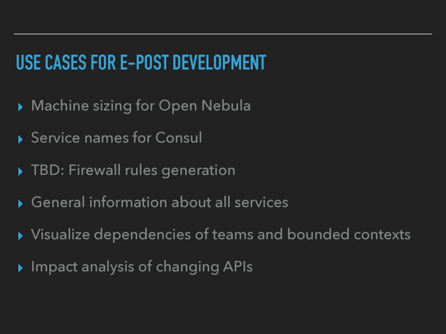 USE CASES FOR E-POST DEVELOPMENT
▸ Machine sizing for Open Nebula
▸ Service names for Consul
▸ TBD: Firewall rules generation
▸ General information about all services
▸ Visualize dependencies of teams and bounded contexts
▸ Impact analysis of changing APIs
