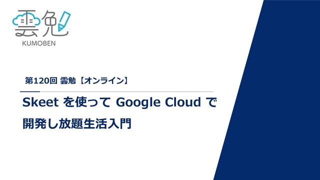 第120回 雲勉【オンライン】
Skeet を使って Google Cloud で
開発し放題⽣活⼊⾨
