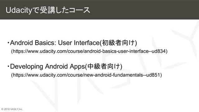 © 2018 VASILY,Inc.
Udacityで受講したコース
・Android Basics: User Interface(初級者向け)
　(https://www.udacity.com/course/android-basics-user-interface--ud834)
・Developing Android Apps(中級者向け)
　(https://www.udacity.com/course/new-android-fundamentals--ud851)

