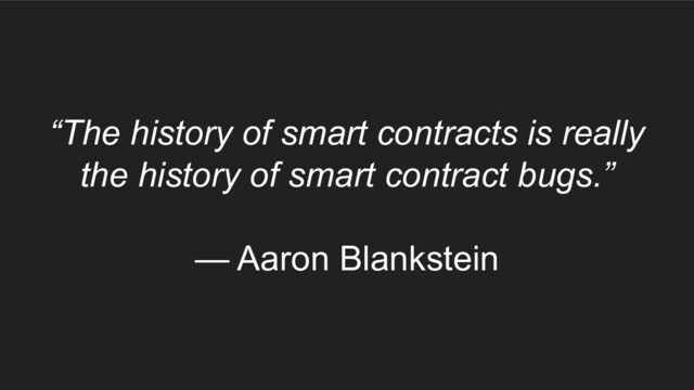 “The history of smart contracts is really
the history of smart contract bugs.”
— Aaron Blankstein
