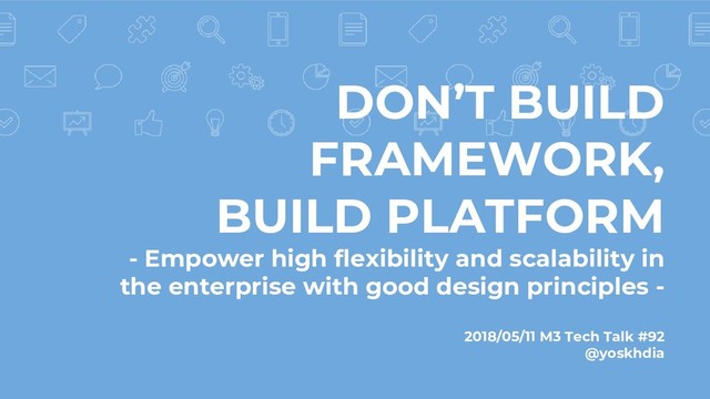 DON’T BUILD
FRAMEWORK,
BUILD PLATFORM
- Empower high flexibility and scalability in
the enterprise with good design principles -
2018/05/11 M3 Tech Talk #92
@yoskhdia
