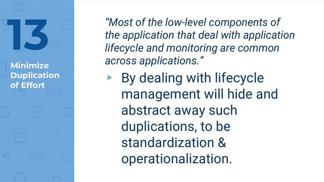 Minimize
Duplication
of Effort
13 “Most of the low-level components of
the application that deal with application
lifecycle and monitoring are common
across applications.”
▸ By dealing with lifecycle
management will hide and
abstract away such
duplications, to be
standardization &
operationalization.
