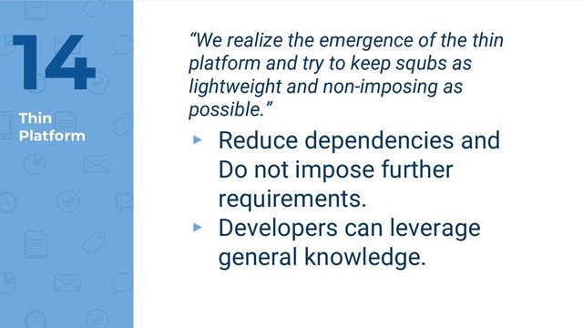 Thin
Platform
14 “We realize the emergence of the thin
platform and try to keep squbs as
lightweight and non-imposing as
possible.”
▸ Reduce dependencies and
Do not impose further
requirements.
▸ Developers can leverage
general knowledge.
