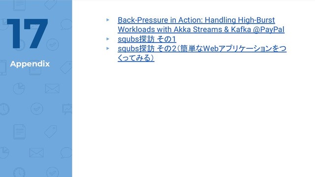 Appendix
▸ Back-Pressure in Action: Handling High-Burst
Workloads with Akka Streams & Kafka @PayPal
▸ squbs探訪 その1
▸ squbs探訪 その2（簡単なWebアプリケーションをつ
くってみる）
17
