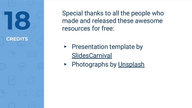 CREDITS
Special thanks to all the people who
made and released these awesome
resources for free:
▸ Presentation template by
SlidesCarnival
▸ Photographs by Unsplash
18
