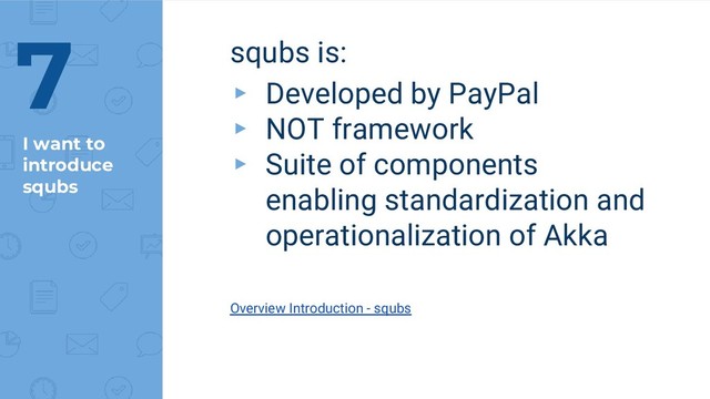 I want to
introduce
squbs
squbs is:
▸ Developed by PayPal
▸ NOT framework
▸ Suite of components
enabling standardization and
operationalization of Akka
Overview Introduction - squbs
7

