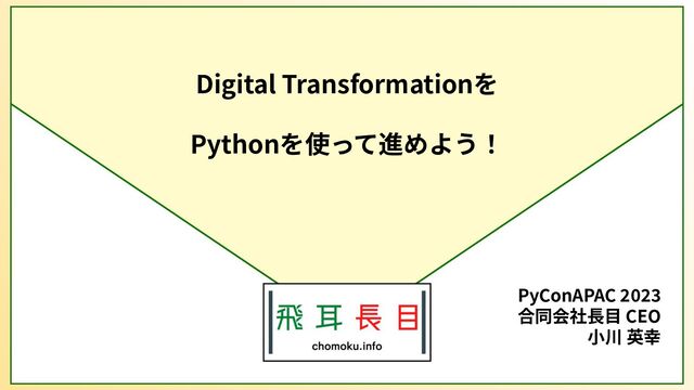 Digital Transformationを
Pythonを使って進めよう！
PyConAPAC 2023
合同会社⻑⽬ CEO
⼩川 英幸
