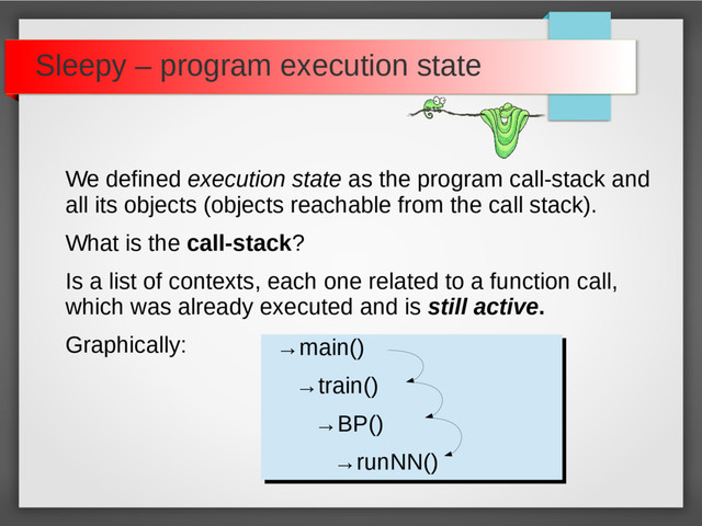 Sleepy – program execution state
We defined execution state as the program call-stack and
all its objects (objects reachable from the call stack).
What is the call-stack?
Is a list of contexts, each one related to a function call,
which was already executed and is still active.
Graphically: →main()
→train()
→BP()
→runNN()
→main()
→train()
→BP()
→runNN()
