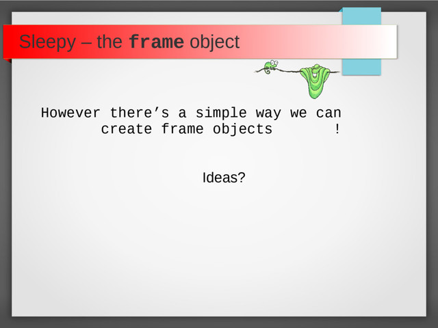 Sleepy – the frame object
However there’s a simple way we can
create frame objects !
Ideas?
