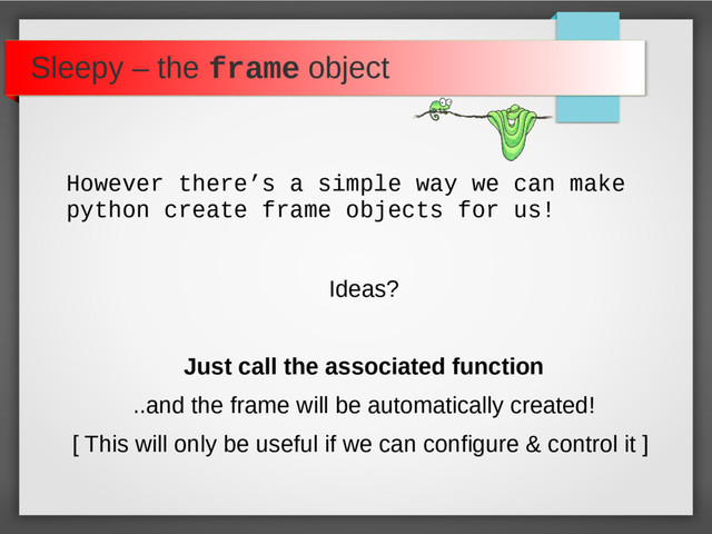 Sleepy – the frame object
However there’s a simple way we can make
python create frame objects for us!
Ideas?
Just call the associated function
..and the frame will be automatically created!
[ This will only be useful if we can configure & control it ]
