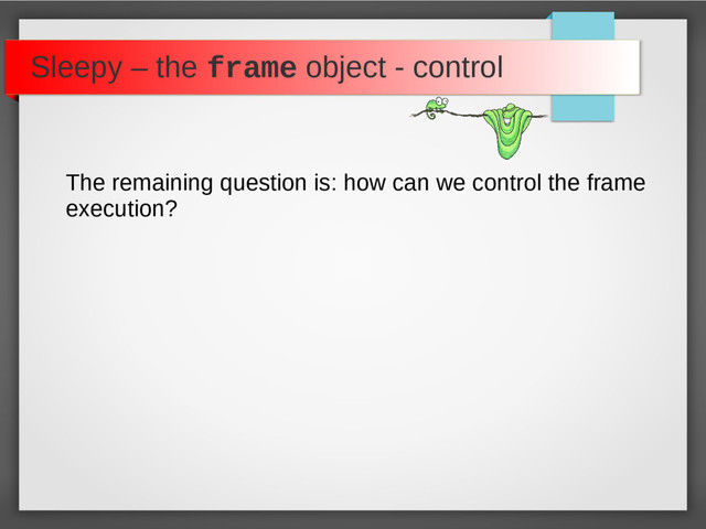 Sleepy – the frame object - control
The remaining question is: how can we control the frame
execution?
