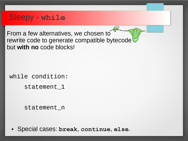 Sleepy - while
●
Special cases: break, continue, else.
while condition:
statement_1
statement_n
From a few alternatives, we chosen to
rewrite code to generate compatible bytecode
but with no code blocks!
