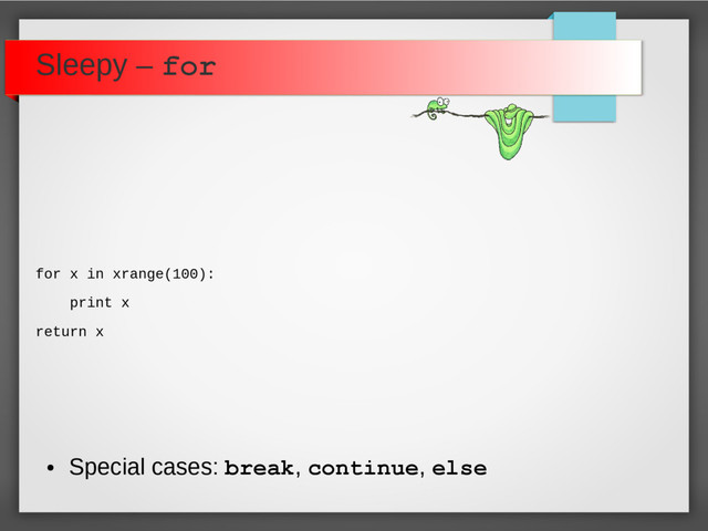 Sleepy – for
for x in xrange(100):
print x
return x
●
Special cases: break, continue, else

