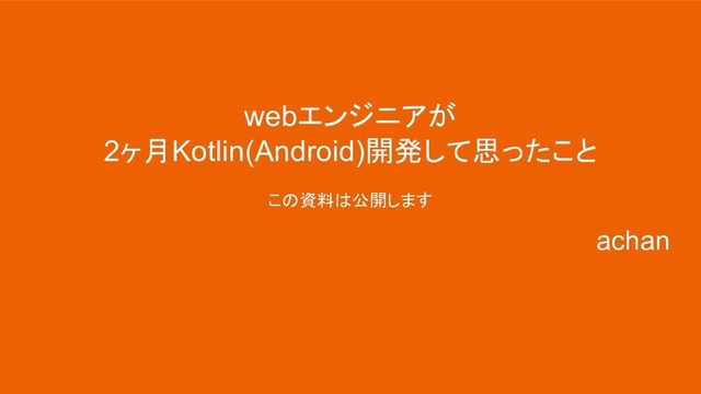 webエンジニアが
2ヶ月Kotlin(Android)開発して思ったこと
この資料は公開します
achan
