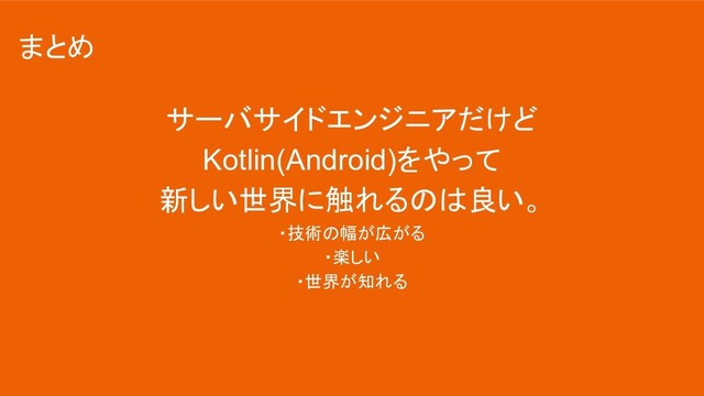 サーバサイドエンジニアだけど
Kotlin(Android)をやって
新しい世界に触れるのは良い。
・技術の幅が広がる
・楽しい
・世界が知れる
まとめ
