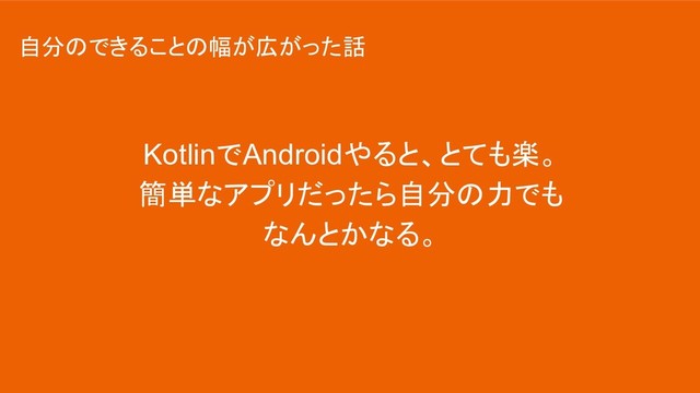 KotlinでAndroidやると、とても楽。
簡単なアプリだったら自分の力でも
なんとかなる。
自分のできることの幅が広がった話
