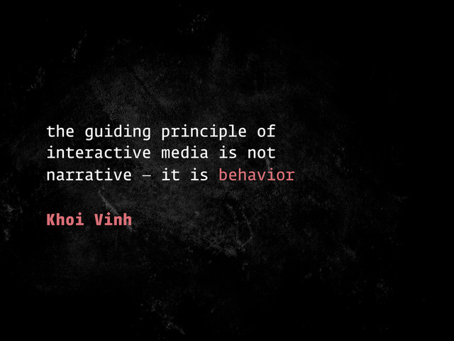 the guiding principle of
interactive media is not
narrative — it is behavior
Khoi Vinh
