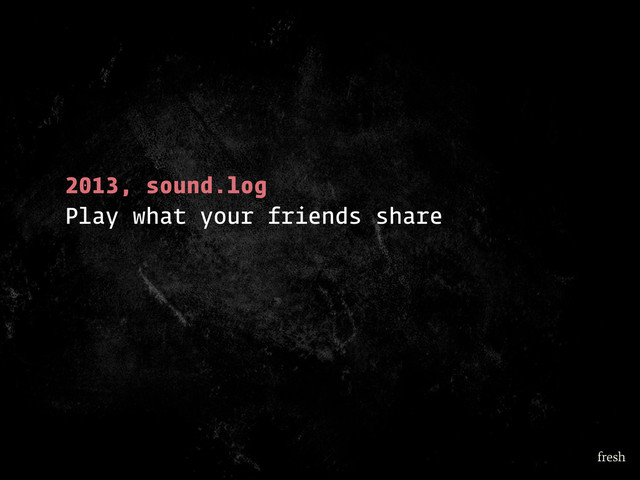 2013, sound.log
Play what your friends share
fresh
