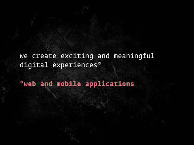 we create exciting and meaningful
digital experiences*
*web and mobile applications
