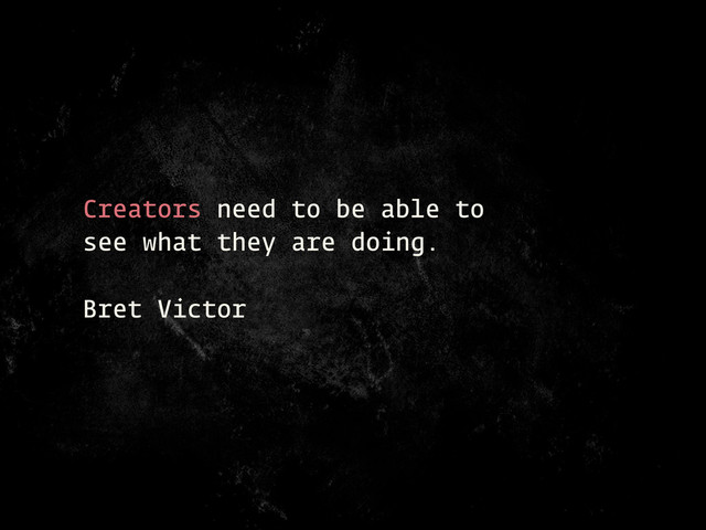Creators need to be able to
see what they are doing.
Bret Victor
