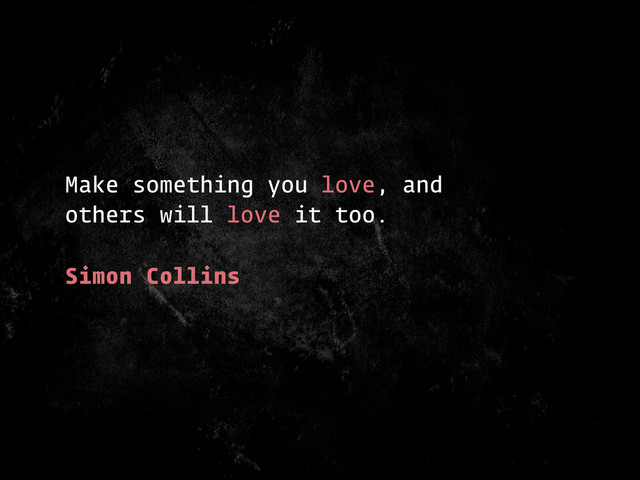 Make something you love, and
others will love it too.
Simon Collins

