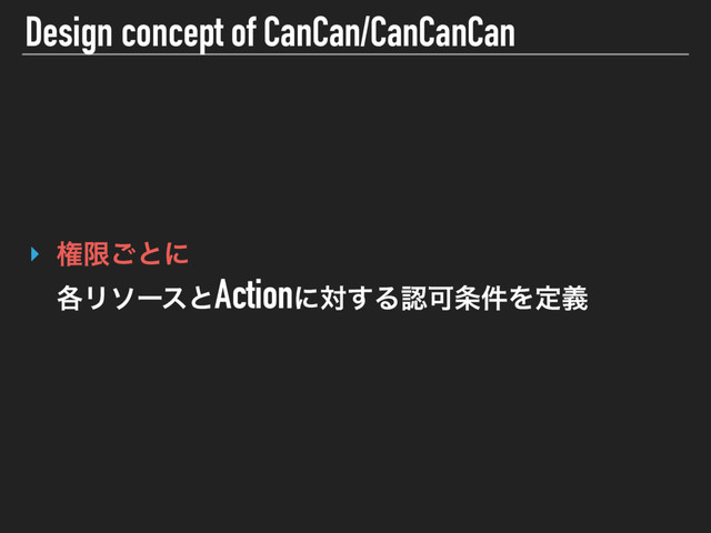 Design concept of CanCan/CanCanCan
‣ ݖݶ͝ͱʹ 
֤ϦιʔεͱActionʹର͢ΔೝՄ৚݅Λఆٛ
