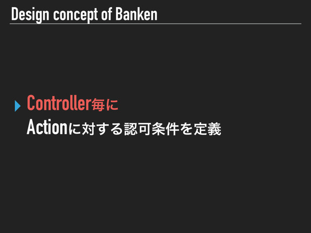Design concept of Banken
‣ Controllerຖʹ 
Actionʹର͢ΔೝՄ৚݅Λఆٛ
