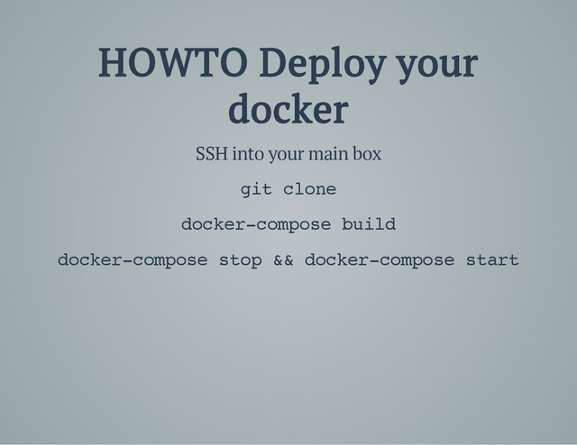 HOWTO Deploy your
docker
SSH into your main box
g
i
t c
l
o
n
e
d
o
c
k
e
r
-
c
o
m
p
o
s
e b
u
i
l
d
d
o
c
k
e
r
-
c
o
m
p
o
s
e s
t
o
p &
& d
o
c
k
e
r
-
c
o
m
p
o
s
e s
t
a
r
t
