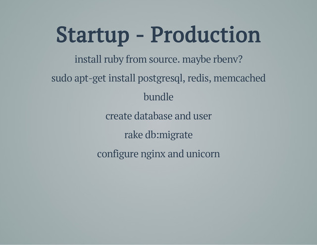Startup - Production
install ruby from source. maybe rbenv?
sudo apt-get install postgresql, redis, memcached
bundle
create database and user
rake db:migrate
configure nginx and unicorn
