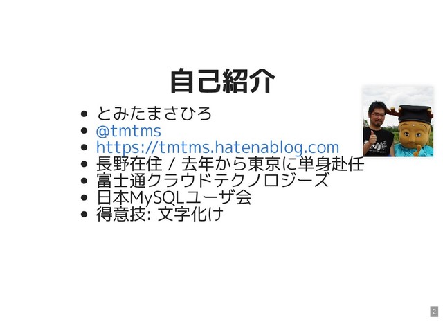 自己紹介
自己紹介
とみたまさひろ
長野在住 / 去年から東京に単身赴任
富士通クラウドテクノロジーズ
日本MySQLユーザ会
得意技: 文字化け
@tmtms
https://tmtms.hatenablog.com
2

