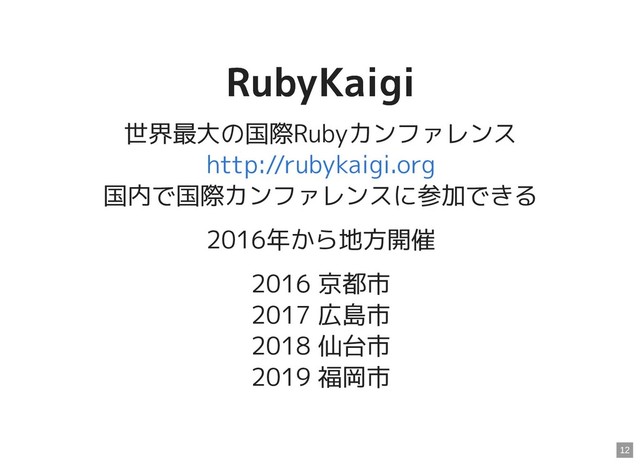 RubyKaigi
RubyKaigi
世界最大の国際Rubyカンファレンス
国内で国際カンファレンスに参加できる
2016年から地方開催
2016 京都市
2017 広島市
2018 仙台市
2019 福岡市
http://rubykaigi.org
12
