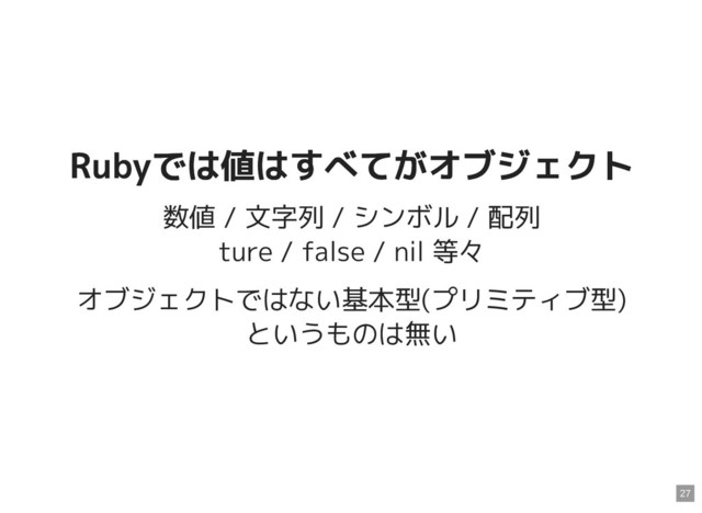 Rubyでは値はすべてがオブジェクト
Rubyでは値はすべてがオブジェクト
数値 / 文字列 / シンボル / 配列
ture / false / nil 等々
オブジェクトではない基本型(プリミティブ型)
というものは無い
27
