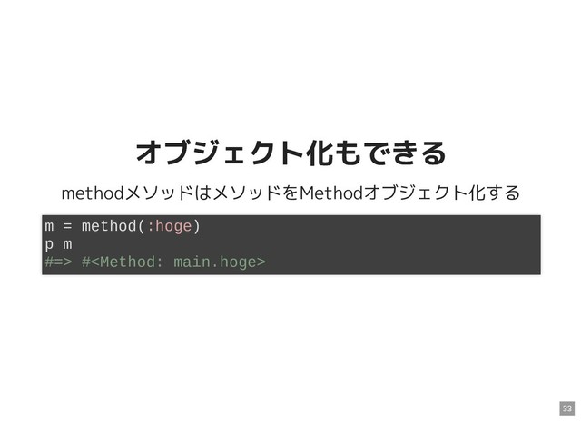 オブジェクト化もできる
オブジェクト化もできる
methodメソッドはメソッドをMethodオブジェクト化する
m = method(:hoge)
p m
#=> #
33
