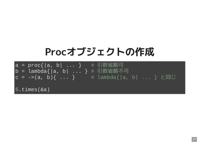 Procオブジェクトの作成
Procオブジェクトの作成
a = proc{|a, b| ... } # 引数省略可
b = lambda{|a, b| ... } # 引数省略不可
c = ->(a, b){ ... } # lambda{|a, b| ... } と同じ
5.times(&a)
37
