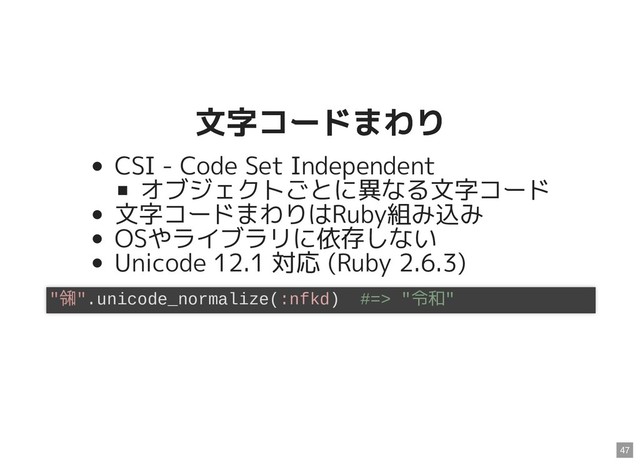 文字コードまわり
文字コードまわり
CSI - Code Set Independent
オブジェクトごとに異なる文字コード
文字コードまわりはRuby組み込み
OSやライブラリに依存しない
Unicode 12.1 対応 (Ruby 2.6.3)
"
㋿".unicode_normalize(:nfkd) #=> "令和"
47
