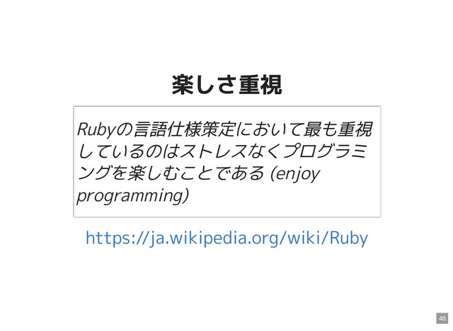 楽しさ重視
楽しさ重視
Rubyの言語仕様策定において最も重視
しているのはストレスなくプログラミ
ングを楽しむことである (enjoy
programming)
https://ja.wikipedia.org/wiki/Ruby
48
