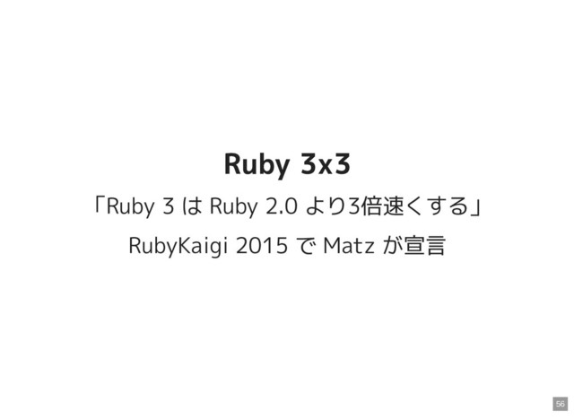 Ruby 3x3
Ruby 3x3
「Ruby 3 は Ruby 2.0 より3倍速くする」
RubyKaigi 2015 で Matz が宣言
56

