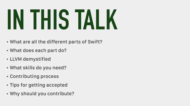 IN THIS TALK
‣ What are all the different parts of Swift?
‣ What does each part do?
‣ LLVM demystified
‣ What skills do you need?
‣ Contributing process
‣ Tips for getting accepted
‣ Why should you contribute?
