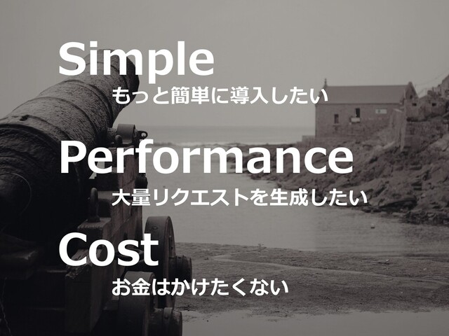 お⾦はかけたくない
⼤量リクエストを⽣成したい
もっと簡単に導⼊したい
Simple
Performance
Cost
