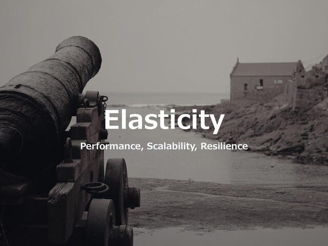 Elasticity
Performance, Scalability, Resilience
